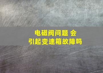 电磁阀问题 会引起变速箱故障吗